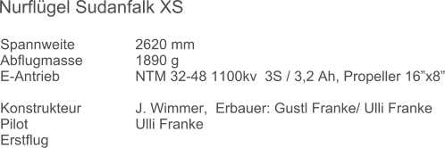 Spannweite		2620 mm	 Abflugmasse		1890 g  E-Antrieb			NTM 32-48 1100kv  3S / 3,2 Ah, Propeller 16x8  Konstrukteur 		J. Wimmer,  Erbauer: Gustl Franke/ Ulli Franke	 Pilot				Ulli Franke Erstflug		 Nurflgel Sudanfalk XS